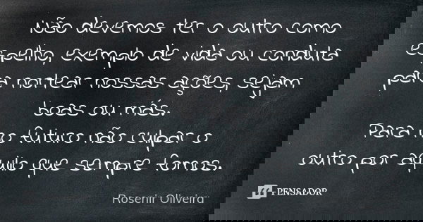 Não devemos ter o outro como espelho, exemplo de vida ou conduta para nortear nossas ações, sejam boas ou más. Para no futuro não culpar o outro por aquilo que ... Frase de Rosenir Oliveira..