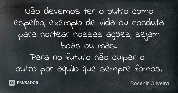 Não devemos ter o outro como espelho, exemplo de vida ou conduta para nortear nossas ações, sejam boas ou más. Para no futuro não culpar o outro por aquilo que ... Frase de Rosenir Oliveira..