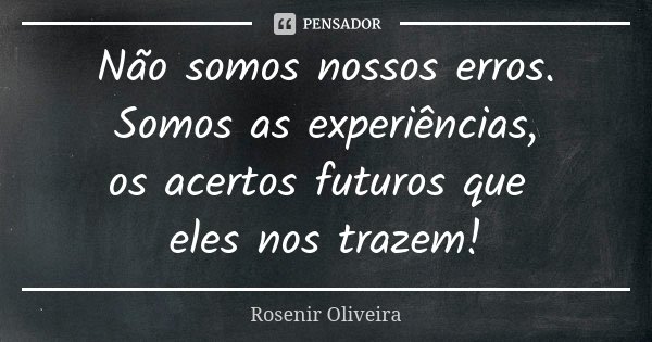 Não somos nossos erros. Somos as experiências, os acertos futuros que eles nos trazem!... Frase de Rosenir Oliveira.