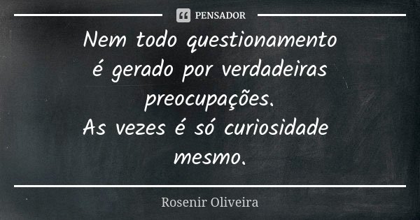 Nem todo questionamento é gerado por verdadeiras preocupações. As vezes é só curiosidade mesmo.... Frase de Rosenir Oliveira.