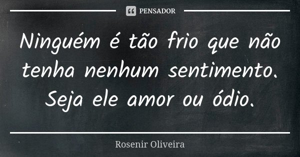 Ninguém é tão frio que não tenha nenhum sentimento. Seja ele amor ou ódio.... Frase de Rosenir Oliveira.
