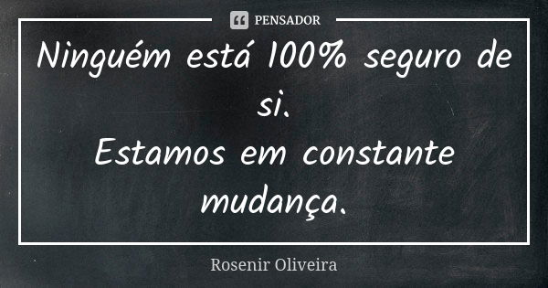 Ninguém está 100% seguro de si. Estamos em constante mudança.... Frase de Rosenir Oliveira.