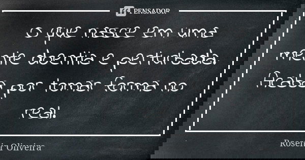 O que nasce em uma mente doentia e perturbada. Acaba por tomar forma no real.... Frase de Rosenir Oliveira.