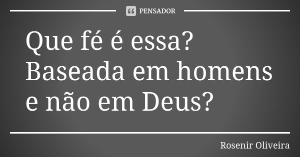 Que fé é essa? Baseada em homens e não em Deus?... Frase de Rosenir Oliveira.