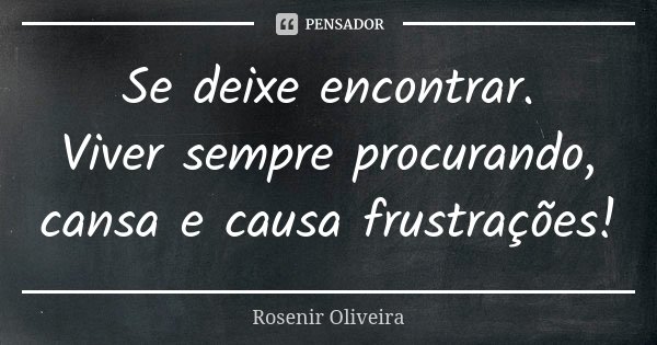 Se deixe encontrar. Viver sempre procurando, cansa e causa frustrações!... Frase de Rosenir Oliveira.