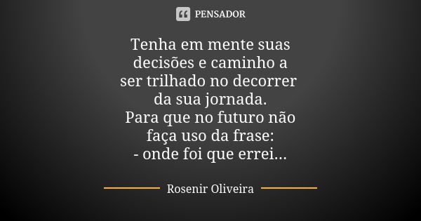 Tenha em mente suas decisões e caminho a ser trilhado no decorrer da sua jornada. Para que no futuro não faça uso da frase: - onde foi que errei...... Frase de Rosenir Oliveira.