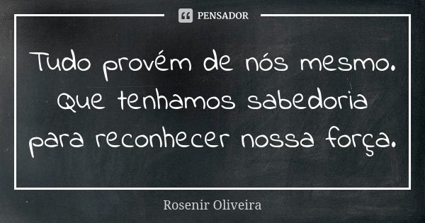 Tudo provém de nós mesmo. Que tenhamos sabedoria para reconhecer nossa força.... Frase de Rosenir Oliveira.