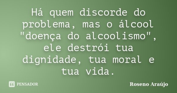 Há quem discorde do problema, mas o álcool "doença do alcoolismo", ele destrói tua dignidade, tua moral e tua vida.... Frase de Roseno Araújo.