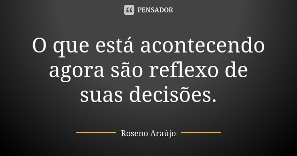 O que está acontecendo agora são reflexo de suas decisões.... Frase de Roseno Araújo.