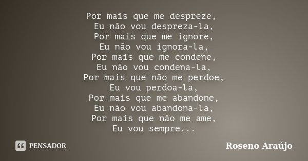 Por mais que me despreze, Eu não vou despreza-la, Por mais que me ignore, Eu não vou ignora-la, Por mais que me condene, Eu não vou condena-la, Por mais que não... Frase de Roseno Araújo.