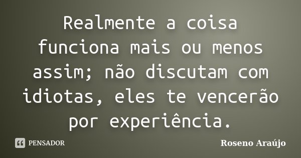 Realmente a coisa funciona mais ou menos assim; não discutam com idiotas, eles te vencerão por experiência.... Frase de Roseno Araújo.