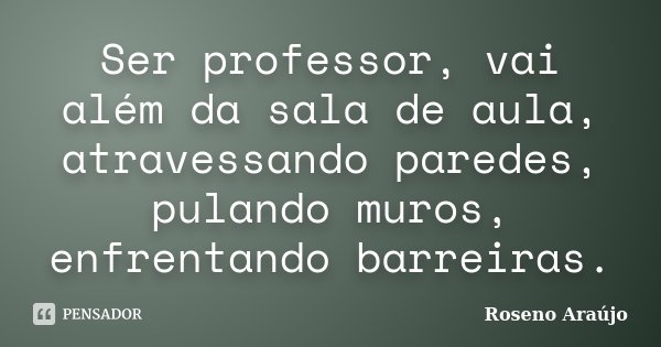 Ser professor, vai além da sala de aula, atravessando paredes, pulando muros, enfrentando barreiras.... Frase de Roseno Araújo.