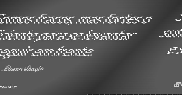 Somos fracos, mas fortes o suficiente para se levantar e seguir em frente.... Frase de Roseno Araújo.