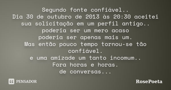 Segundo fonte confiável.. Dia 30 de outubro de 2013 às 20:30 aceitei sua solicitação em um perfil antigo.. poderia ser um mero acaso poderia ser apenas mais um.... Frase de RosePoeta.