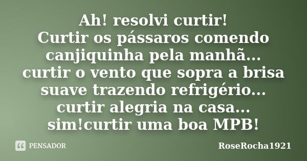 Ah! resolvi curtir! Curtir os pássaros comendo canjiquinha pela manhã... curtir o vento que sopra a brisa suave trazendo refrigério... curtir alegria na casa...... Frase de RoseRocha1921.