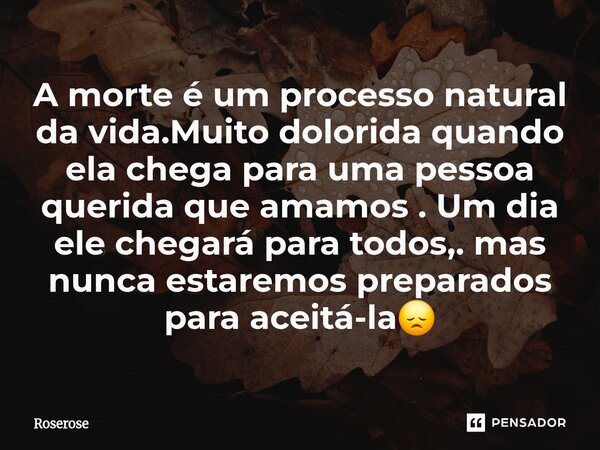 ⁠A morte é um processo natural da vida.Muito dolorida quando ela chega para uma pessoa querida que amamos . Um dia ele chegará para todos,. mas nunca estaremos ... Frase de Roserose.