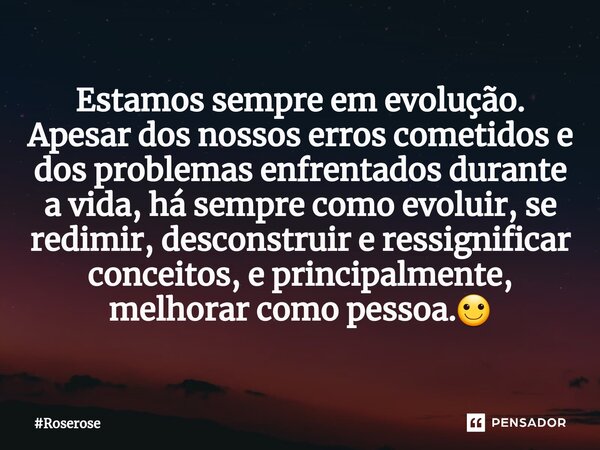 Estamos sempre em evolução. Apesar dos nossos erros cometidos e dos problemas enfrentados durante a vida, há sempre como evoluir, se redimir, desconstruir e res... Frase de Roserose.