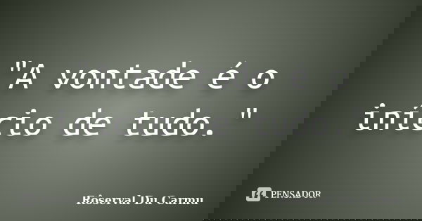"A vontade é o início de tudo."... Frase de Rôserval Du Carmu.
