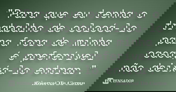"Para que eu tenha o trabalho de colocá-lo para fora de minha casa, é preferível não deixá-lo entrar."... Frase de Rôserval Du Carmu.