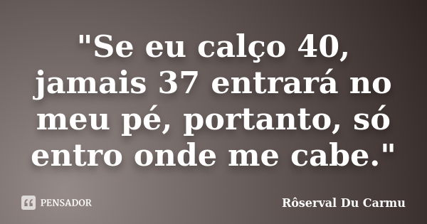 "Se eu calço 40, jamais 37 entrará no meu pé, portanto, só entro onde me cabe."... Frase de Rôserval Du Carmu.