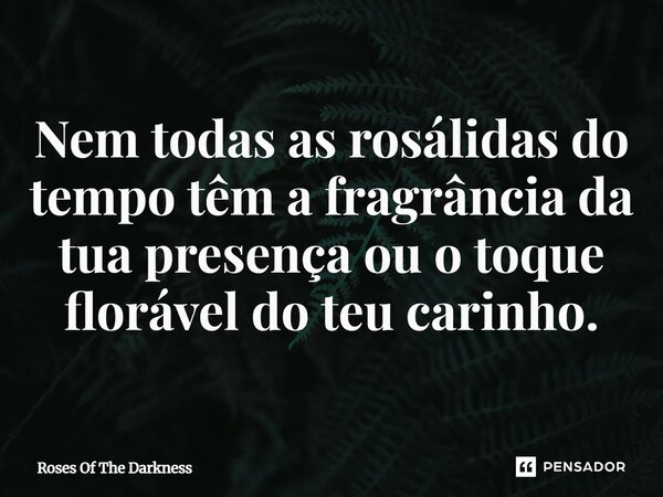 ⁠Nem todas as rosálidas do tempo têm a fragrância da tua presença ou o toque florável do teu carinho.... Frase de Roses Of The Darkness.