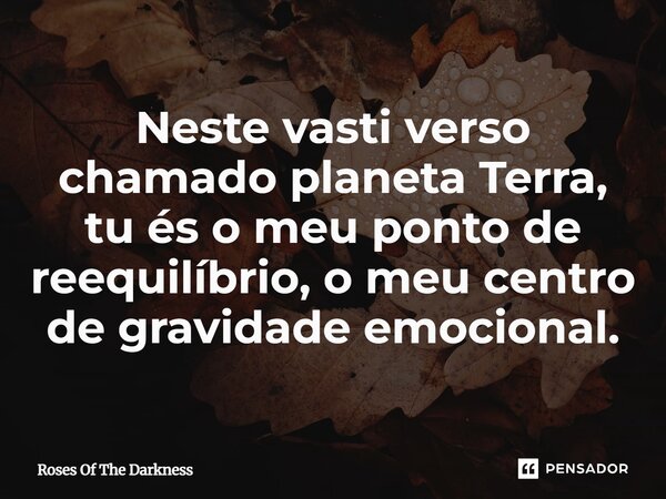 ⁠Neste vasti verso chamado planeta Terra, tu és o meu ponto de reequilíbrio, o meu centro de gravidade emocional.... Frase de Roses Of The Darkness.