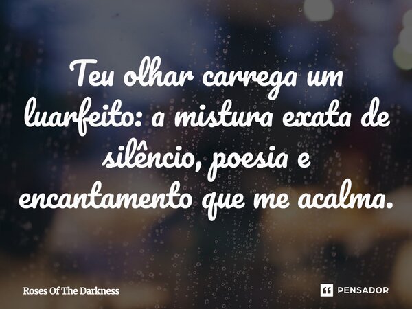 ⁠Teu olhar carrega um luarfeito: a mistura exata de silêncio, poesia e encantamento que me acalma.... Frase de Roses Of The Darkness.