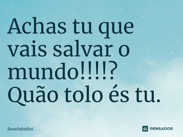 ⁠Achas tu que vais salvar o mundo!!!!? Quão tolo és tu.... Frase de RoseSabadini.