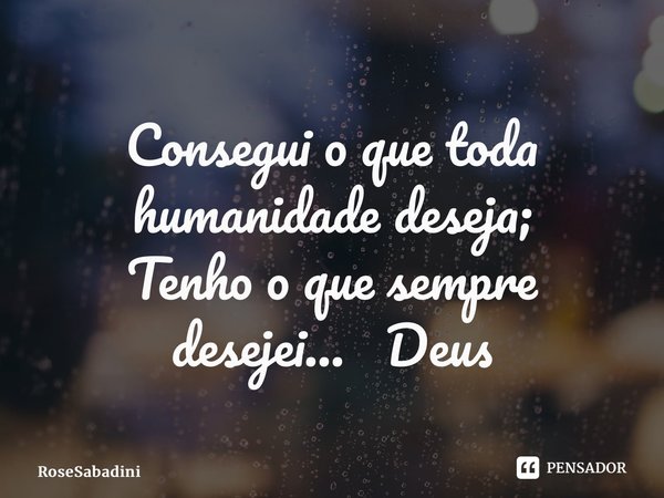 ⁠Consegui o que toda humanidade deseja; Tenho o que sempre desejei... Deus... Frase de RoseSabadini.