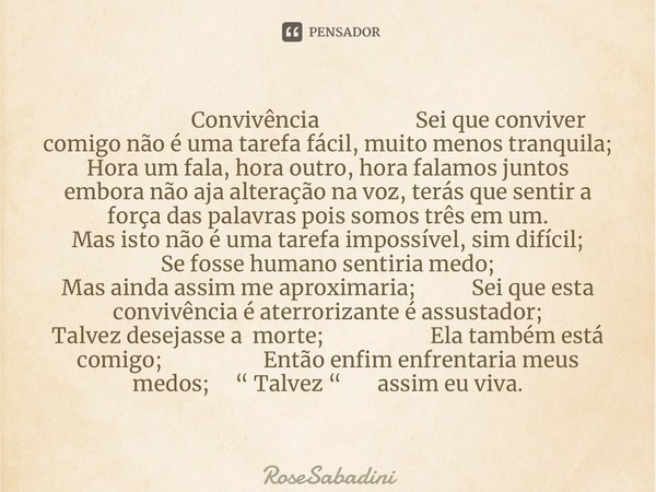 ⁠ Convivência Sei que conviver comigo não é uma tarefa fácil, muito menos tranquila; Hora um fala, hora outro, hora falamos juntos embora não aja alteração na v... Frase de RoseSabadini.