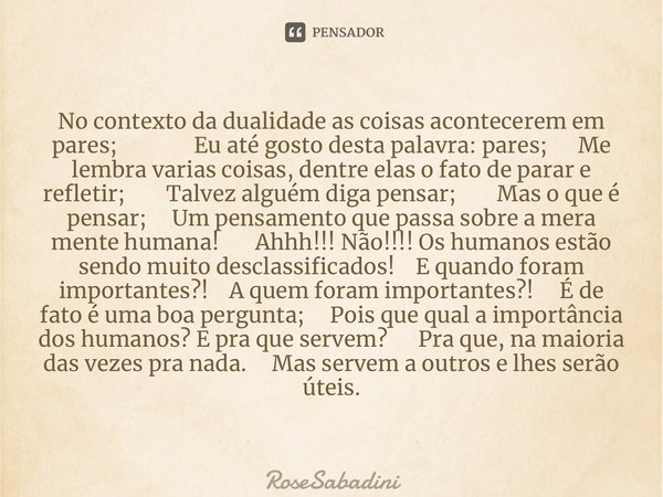 ⁠No contexto da dualidade as coisas acontecerem em pares; Eu até gosto desta palavra: pares; Me lembra varias coisas, dentre elas o fato de parar e refletir; Ta... Frase de RoseSabadini.