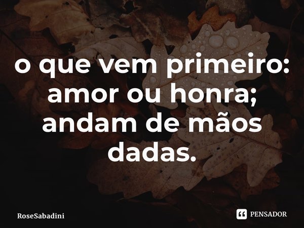 ⁠o que vem primeiro: amor ou honra; andam de mãos dadas.... Frase de RoseSabadini.