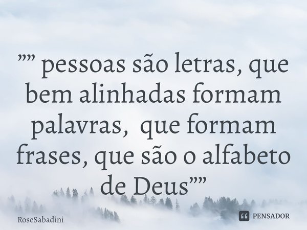 ⁠”” pessoas são letras, que bem alinhadas formam palavras, que formam frases, que são o alfabeto de Deus””... Frase de RoseSabadini.