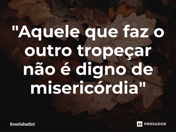 ⁠"Aquele que faz o outro tropeçar não é digno de misericórdia"... Frase de RoseSabadini.