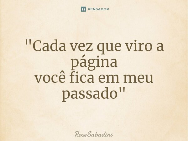 ⁠"Cada vez que viro a página você fica em meu passado"... Frase de RoseSabadini.