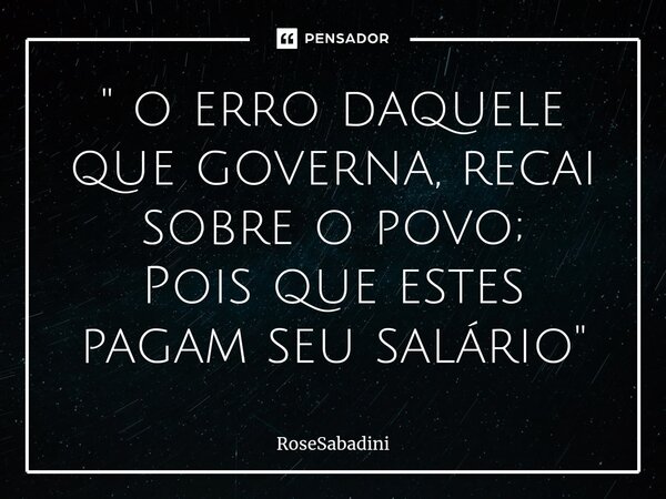 ⁠" o erro daquele que governa, recai sobre o povo; Pois que estes pagam seu salário"... Frase de RoseSabadini.