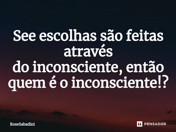 See escolhas são feitas através do inconsciente, então quem é o inconsciente!?⁠... Frase de RoseSabadini.