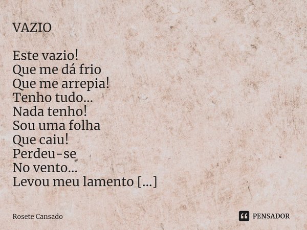 ⁠VAZIO Este vazio! Que me dá frio Que me arrepia! Tenho tudo... Nada tenho! Sou uma folha Que caiu! Perdeu-se No vento... Levou meu lamento Ficou a saudade Tris... Frase de Rosete Cansado.