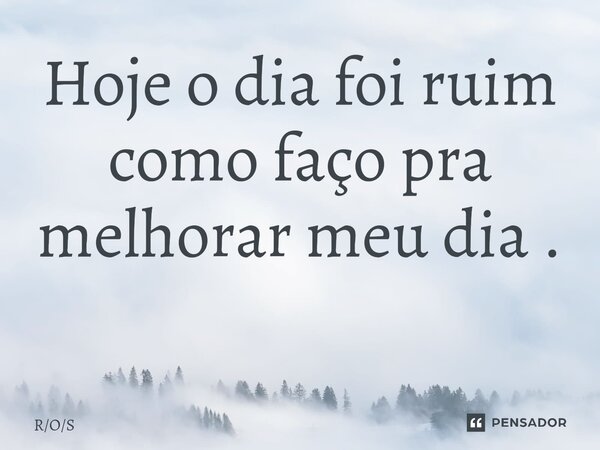 Hoje o dia foi ruim como faço pra melhorar meu dia . ⁠... Frase de ROS.