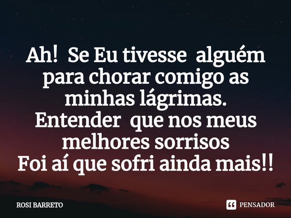 ⁠Ah! Se Eu tivesse alguém para chorar comigo as minhas lágrimas.
Entender que nos meus melhores sorrisos
Foi aí que sofri ainda mais!!... Frase de Rosi Barreto.