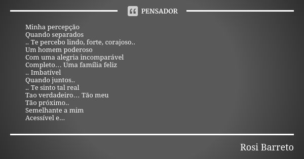 Minha percepção Quando separados .. Te percebo lindo, forte, corajoso.. Um homem poderoso Com uma alegria incomparável Completo… Uma família feliz .. Imbatível ... Frase de Rosi Barreto.