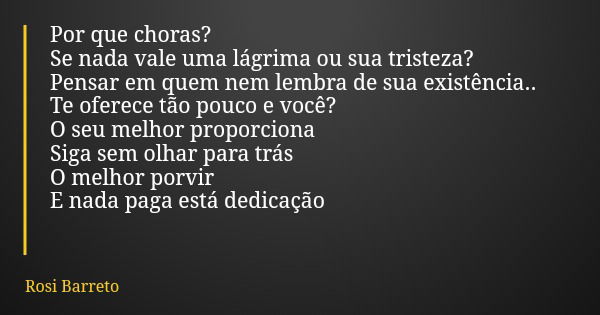 Por que choras? Se nada vale uma lágrima ou sua tristeza? Pensar em quem nem lembra de sua existência.. Te oferece tão pouco e você? O seu melhor proporciona Si... Frase de Rosi Barreto.