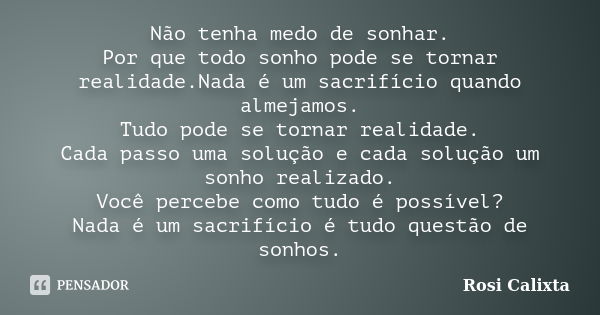 Não tenha medo de sonhar. Por que todo sonho pode se tornar realidade.Nada é um sacrifício quando almejamos. Tudo pode se tornar realidade. Cada passo uma soluç... Frase de Rosi Calixta.