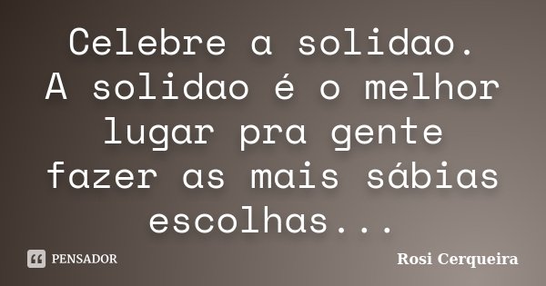 Celebre a solidao. A solidao é o melhor lugar pra gente fazer as mais sábias escolhas...... Frase de Rosi Cerqueira.