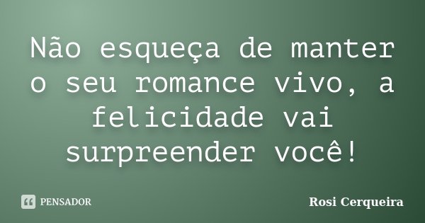 Não esqueça de manter o seu romance vivo, a felicidade vai surpreender você!... Frase de Rosi Cerqueira.