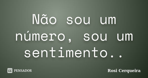 Não sou um número, sou um sentimento..... Frase de Rosi Cerqueira.