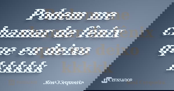 Podem me chamar de fênix que eu deixo kkkkk... Frase de Rosi Cerqueira.