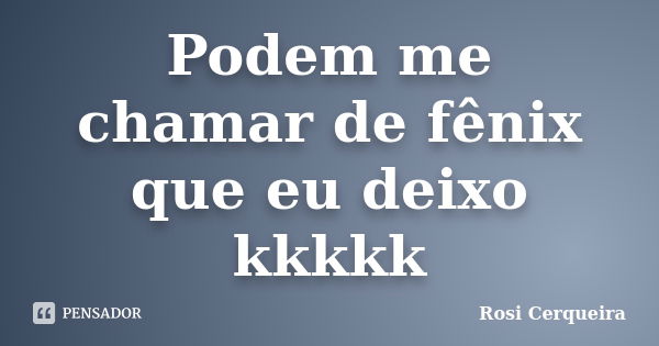 Podem me chamar de fênix que eu deixo kkkkk... Frase de Rosi Cerqueira.