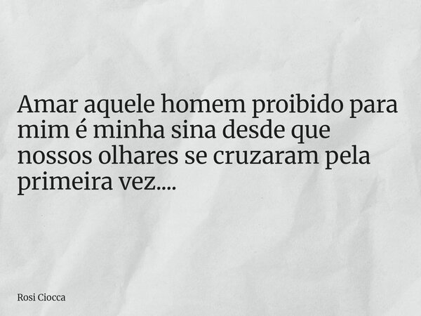Amar aquele homem proibido para mim é minha sina desde que nossos olhares se cruzaram pela primeira vez....... Frase de Rosi Ciocca.