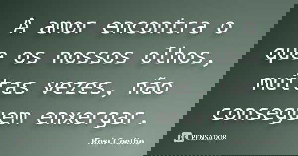 A amor encontra o que os nossos olhos, muitas vezes, não conseguem enxergar.... Frase de Rosi Coelho.